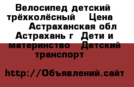Велосипед детский, трёхколёсный. › Цена ­ 1 000 - Астраханская обл., Астрахань г. Дети и материнство » Детский транспорт   